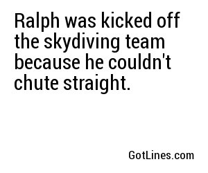 Ralph was kicked off the skydiving team because he couldn't chute straight.
