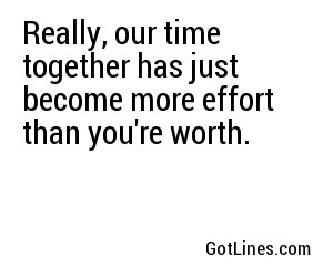 Really, our time together has just become more effort than you're worth.