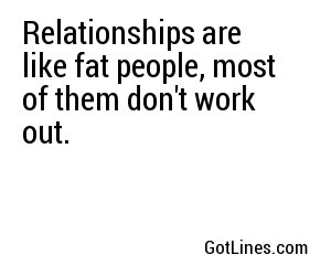 Relationships are like fat people, most of them don't work out.