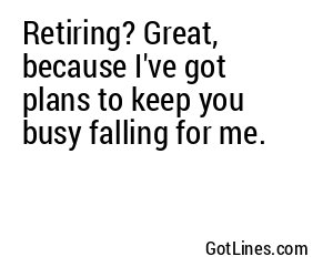Retiring? Great, because I've got plans to keep you busy falling for me.