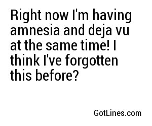 Right now I'm having amnesia and deja vu at the same time! I think I've forgotten this before?