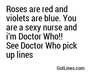 Roses are red and violets are blue. You are a sexy nurse and i’m Doctor Who!! See Doctor Who pick up lines    
