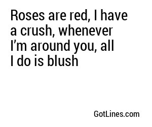 Roses are red, I have a crush, whenever I’m around you, all I do is blush
