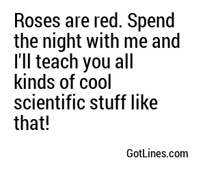 Roses are red. Spend the night with me and I'll teach you all kinds of cool scientific stuff like that!
