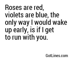 Roses are red, violets are blue, the only way I would wake up early, is if I get to run with you.
