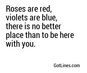 Roses are red, violets are blue, there is no better place than to be here with you.