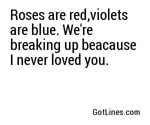 Roses are red,violets are blue. We're breaking up beacause I never loved you.
