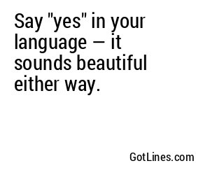 Say "yes" in your language — it sounds beautiful either way.