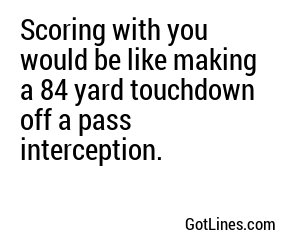 Scoring with you would be like making a 84 yard touchdown off a pass interception.
