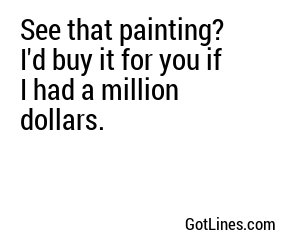 See that painting? I'd buy it for you if I had a million dollars.
