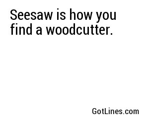 Seesaw is how you find a woodcutter.

