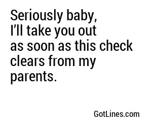 Seriously baby, I’ll take you out as soon as this check clears from my parents.
