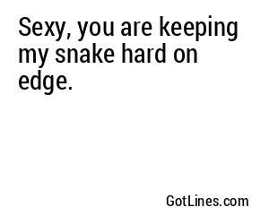 Sexy, you are keeping my snake hard on edge.