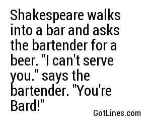 Shakespeare walks into a bar and asks the bartender for a beer. "I can't serve you." says the bartender. "You're Bard!"