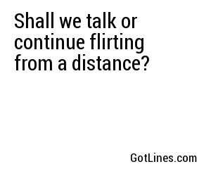 Shall we talk or continue flirting from a distance?
