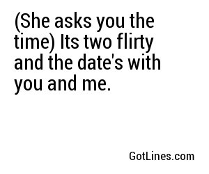 (She asks you the time) Its two flirty and the date's with you and me.