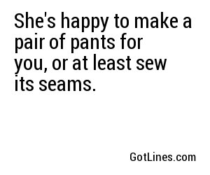 She's happy to make a pair of pants for you, or at least sew its seams.