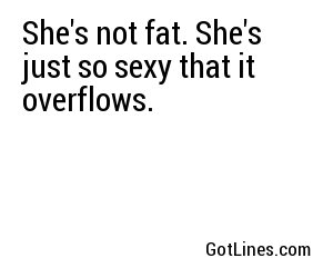 She's not fat. She's just so sexy that it overflows.