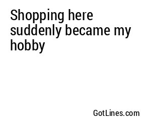 Shopping here suddenly became my hobby
