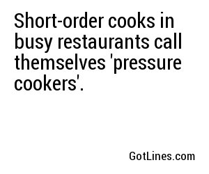 Short-order cooks in busy restaurants call themselves 'pressure cookers'.
