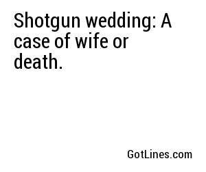 Shotgun wedding: A case of wife or death.