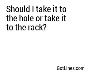Should I take it to the hole or take it to the rack?
