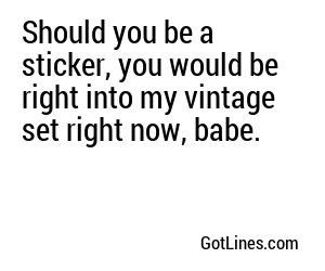 Should you be a sticker, you would be right into my vintage set right now, babe.

