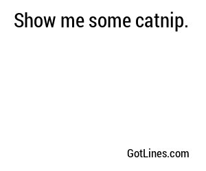 Show me some catnip.
