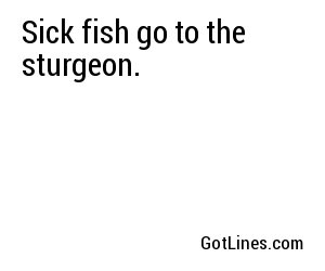 Sick fish go to the sturgeon.