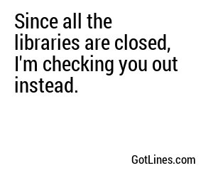 Since all the libraries are closed, I'm checking you out instead.
