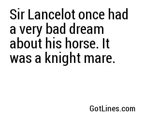 Sir Lancelot once had a very bad dream about his horse. It was a knight mare.

