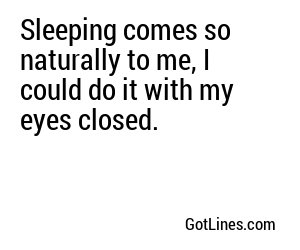 Sleeping comes so naturally to me, I could do it with my eyes closed.
