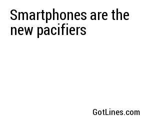 Smartphones are the new pacifiers
