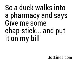 So a duck walks into a pharmacy and says Give me some chap-stick... and put it on my bill
