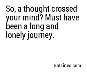 So, a thought crossed your mind? Must have been a long and lonely journey. 
