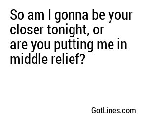 So am I gonna be your closer tonight, or are you putting me in middle relief?
