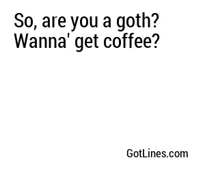 So, are you a goth? Wanna' get coffee?
