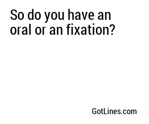So do you have an oral or an fixation?
