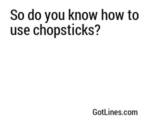 So do you know how to use chopsticks?
