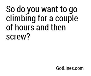So do you want to go climbing for a couple of hours and then screw?
