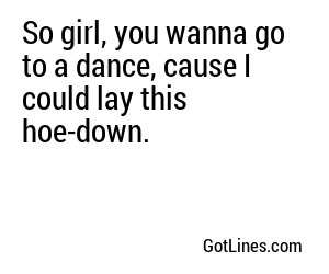 So girl, you wanna go to a dance, cause I could lay this hoe-down.
