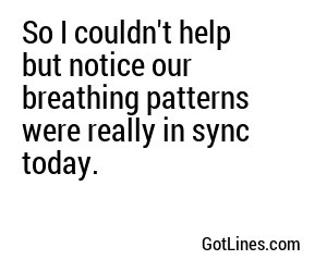 So I couldn't help but notice our breathing patterns were really in sync today.
