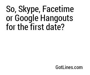 So, Skype, Facetime or Google Hangouts for the first date?
