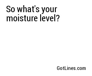 So what's your moisture level?
