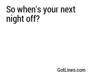So when's your next night off?

