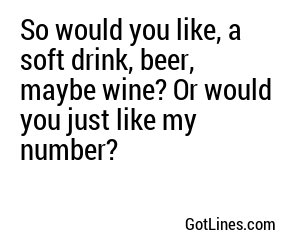 So would you like, a soft drink, beer, maybe wine? Or would you just like my number?
