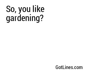 So, you like gardening?