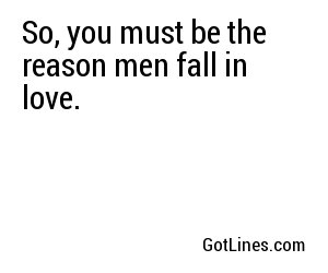 So, you must be the reason men fall in love.