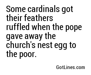 Some cardinals got their feathers ruffled when the pope gave away the church's nest egg to the poor.
