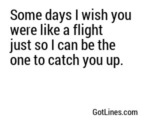 Some days I wish you were like a flight just so I can be the one to catch you up.
